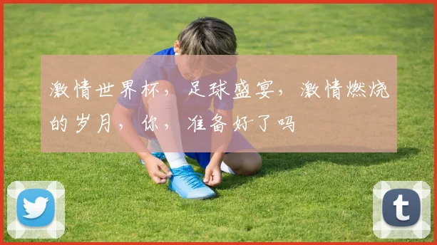 激情世界杯，足球盛宴，激情燃烧的岁月，你，准备好了吗