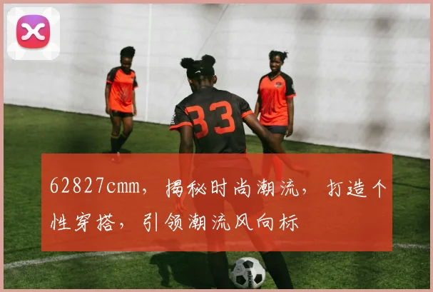 62827cmm，揭秘时尚潮流，打造个性穿搭，引领潮流风向标