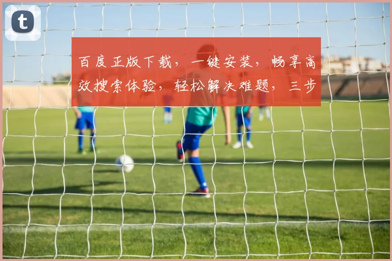 百度正版下载，一键安装，畅享高效搜索体验，轻松解决难题，三步搞定