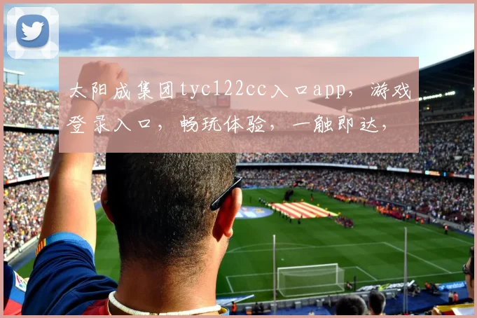 太阳成集团tyc122cc入口app，游戏登录入口，畅玩体验，一触即达，三重惊喜，等你来战