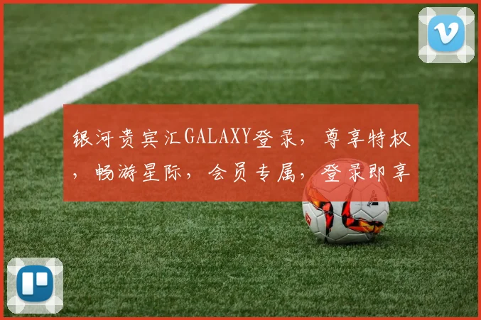 银河贵宾汇GALAXY登录，尊享特权，畅游星际，会员专属，登录即享