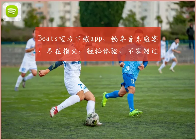 Beats官方下载app，畅享音乐盛宴，尽在指尖，轻松体验，不容错过，必备神器