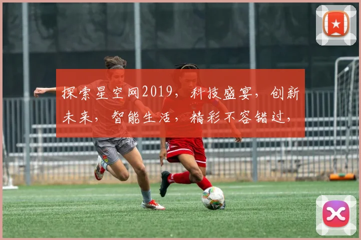 探索星空网2019，科技盛宴，创新未来，智能生活，精彩不容错过，三大亮点揭晓。