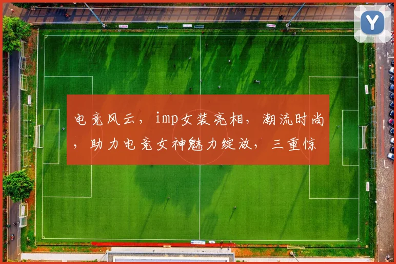 电竞风云，imp女装亮相，潮流时尚，助力电竞女神魅力绽放，三重惊喜等你来