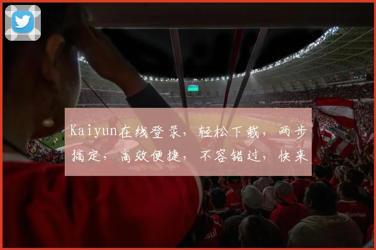 Kaiyun在线登录，轻松下载，两步搞定，高效便捷，不容错过，快来体验