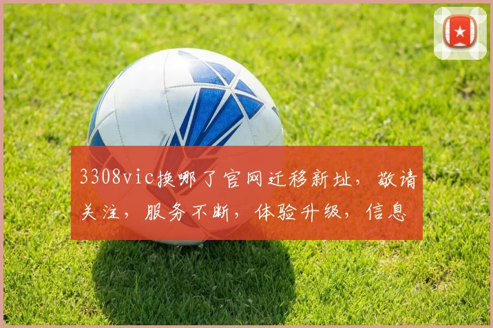 3308vic换哪了官网迁移新址，敬请关注，服务不断，体验升级，信息更新中