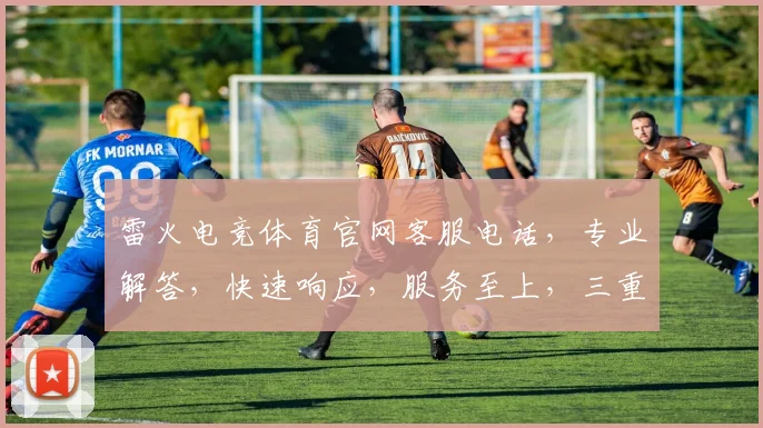 雷火电竞体育官网客服电话，专业解答，快速响应，服务至上，三重保障，敬请拨打