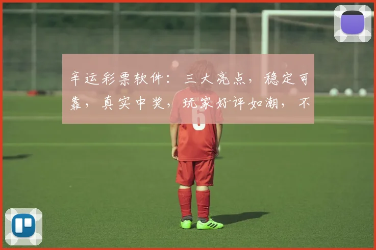 辛运彩票软件：三大亮点，稳定可靠，真实中奖，玩家好评如潮，不容错过