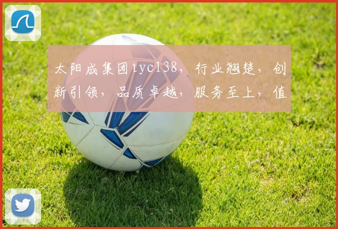 太阳成集团tyc138，行业翘楚，创新引领，品质卓越，服务至上，值得信赖。