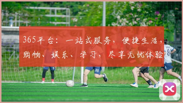 365平台：一站式服务，便捷生活，购物、娱乐、学习，尽享无忧体验