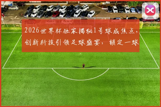 2026世界杯独家揭秘1号球成焦点，创新科技引领足球盛宴，锁定一球看尽风云