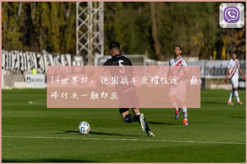 14世界杯，德国战车荣耀征途，巅峰对决一触即发